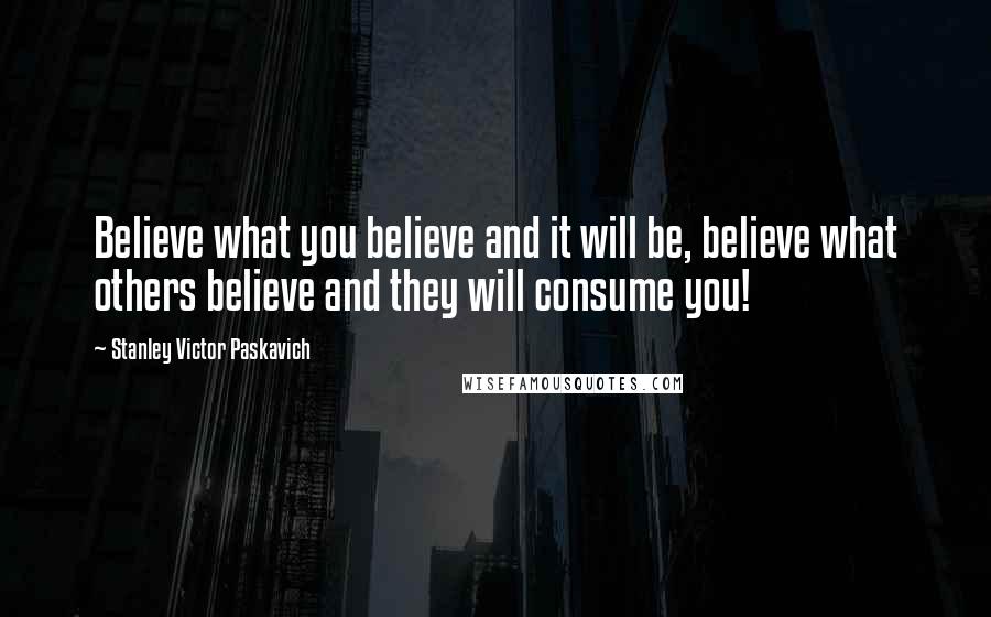 Stanley Victor Paskavich Quotes: Believe what you believe and it will be, believe what others believe and they will consume you!