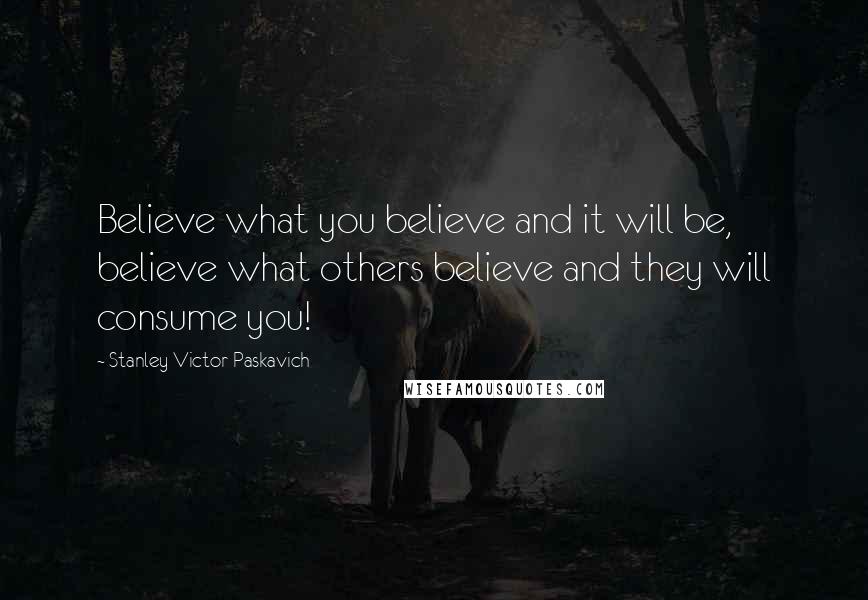 Stanley Victor Paskavich Quotes: Believe what you believe and it will be, believe what others believe and they will consume you!