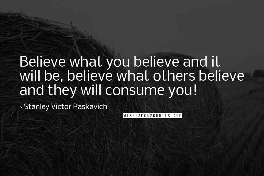 Stanley Victor Paskavich Quotes: Believe what you believe and it will be, believe what others believe and they will consume you!