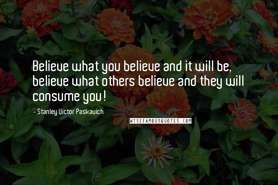 Stanley Victor Paskavich Quotes: Believe what you believe and it will be, believe what others believe and they will consume you!