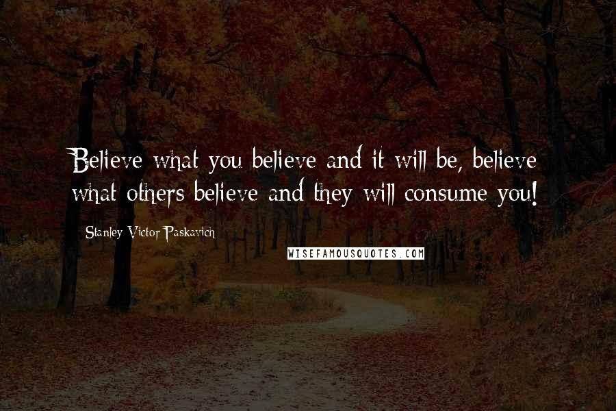 Stanley Victor Paskavich Quotes: Believe what you believe and it will be, believe what others believe and they will consume you!