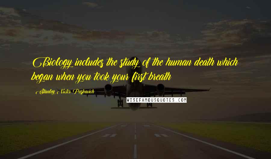 Stanley Victor Paskavich Quotes: Biology includes the study of the human death which began when you took your first breath