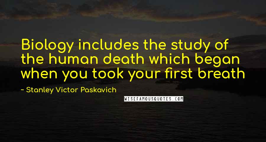 Stanley Victor Paskavich Quotes: Biology includes the study of the human death which began when you took your first breath