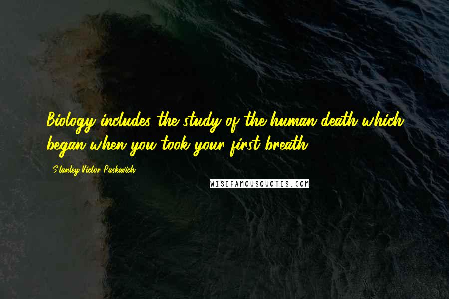 Stanley Victor Paskavich Quotes: Biology includes the study of the human death which began when you took your first breath