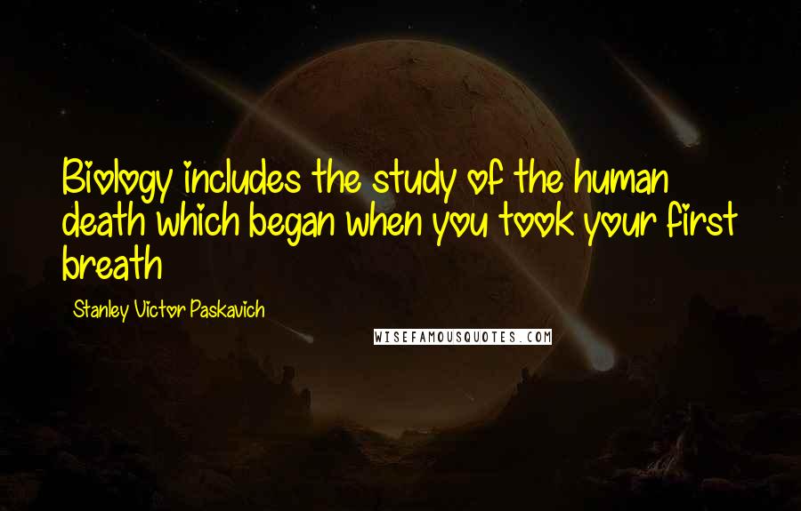 Stanley Victor Paskavich Quotes: Biology includes the study of the human death which began when you took your first breath