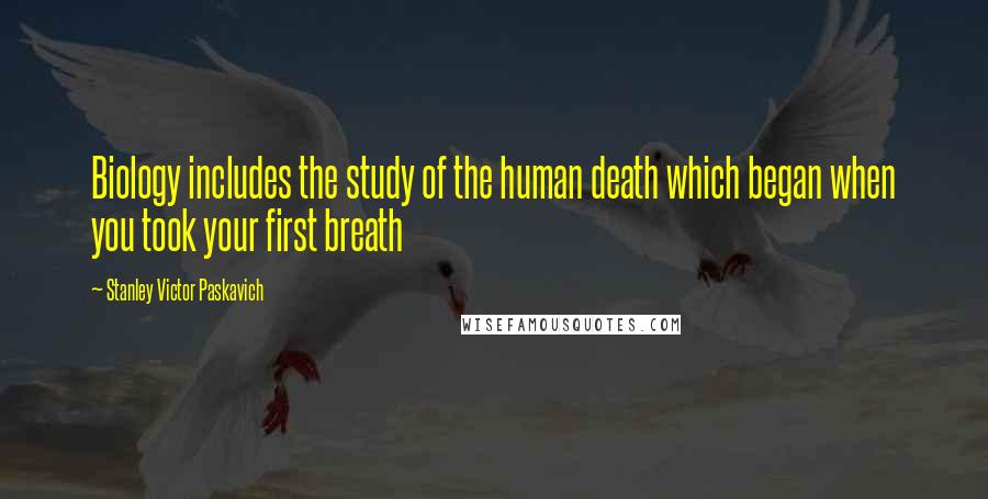 Stanley Victor Paskavich Quotes: Biology includes the study of the human death which began when you took your first breath