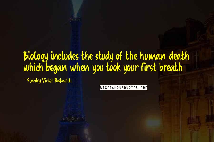 Stanley Victor Paskavich Quotes: Biology includes the study of the human death which began when you took your first breath