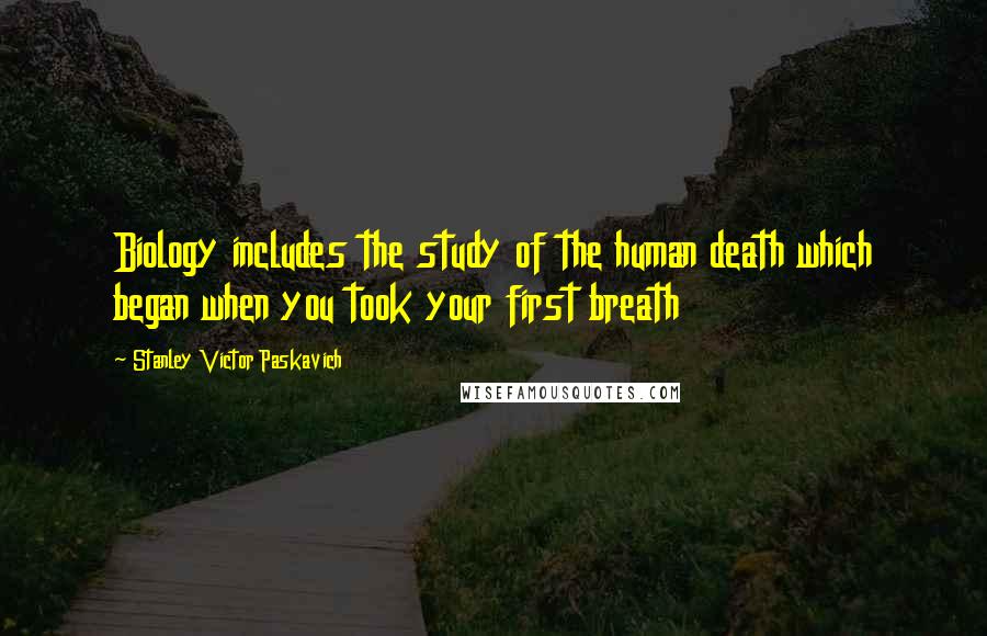 Stanley Victor Paskavich Quotes: Biology includes the study of the human death which began when you took your first breath