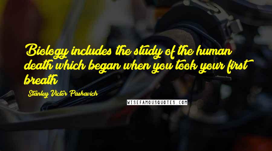 Stanley Victor Paskavich Quotes: Biology includes the study of the human death which began when you took your first breath