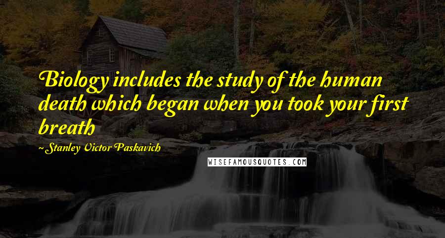 Stanley Victor Paskavich Quotes: Biology includes the study of the human death which began when you took your first breath