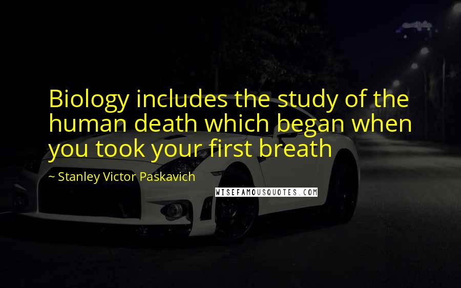 Stanley Victor Paskavich Quotes: Biology includes the study of the human death which began when you took your first breath