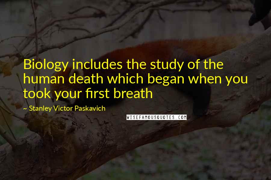 Stanley Victor Paskavich Quotes: Biology includes the study of the human death which began when you took your first breath