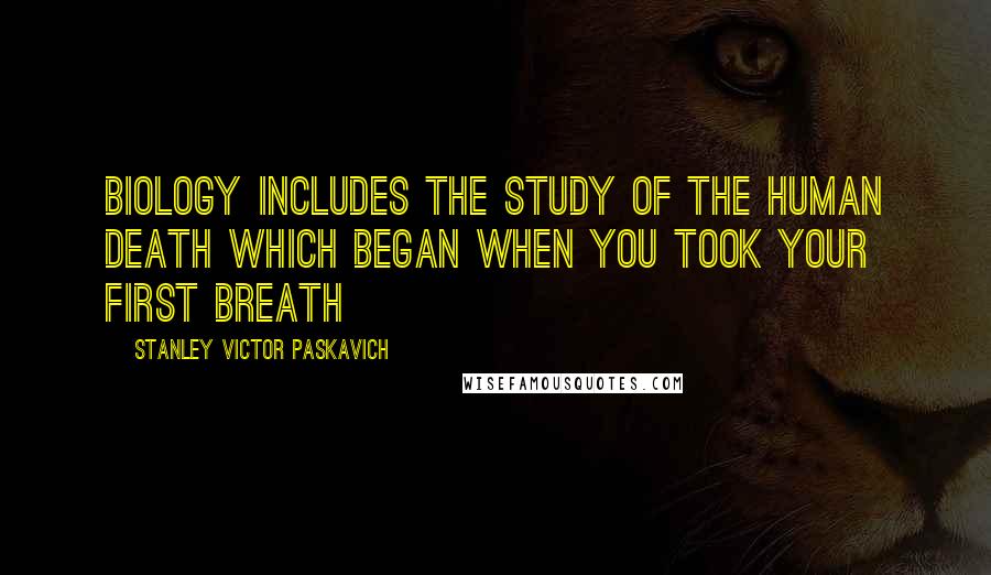 Stanley Victor Paskavich Quotes: Biology includes the study of the human death which began when you took your first breath