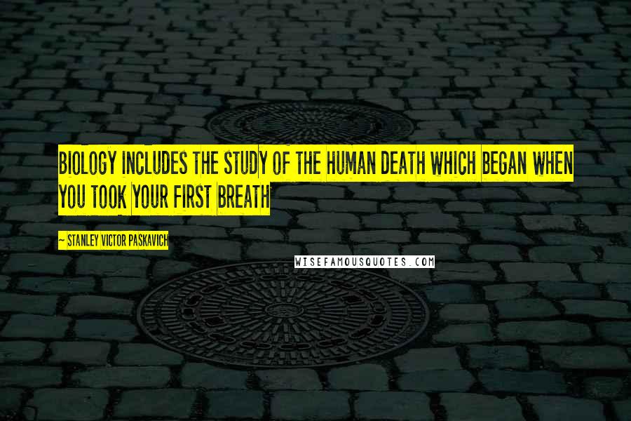 Stanley Victor Paskavich Quotes: Biology includes the study of the human death which began when you took your first breath