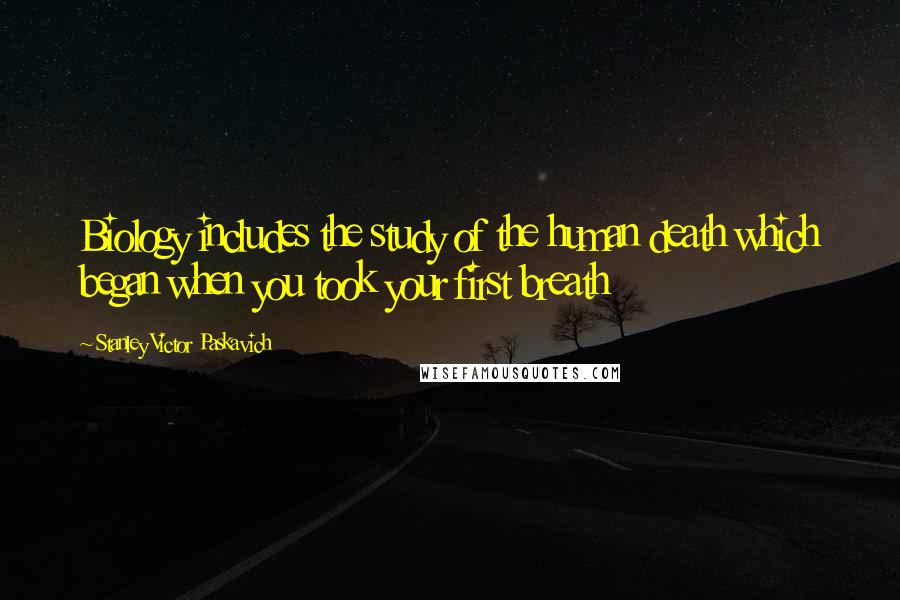 Stanley Victor Paskavich Quotes: Biology includes the study of the human death which began when you took your first breath