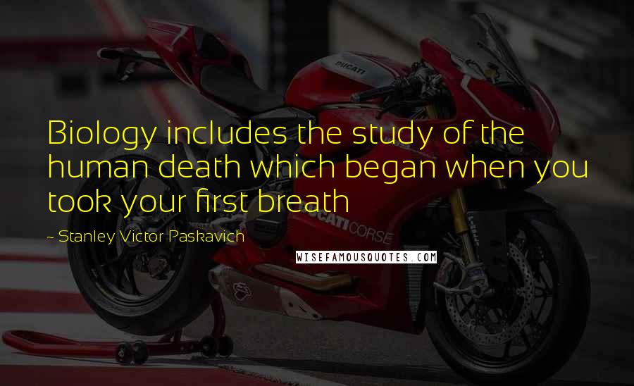 Stanley Victor Paskavich Quotes: Biology includes the study of the human death which began when you took your first breath