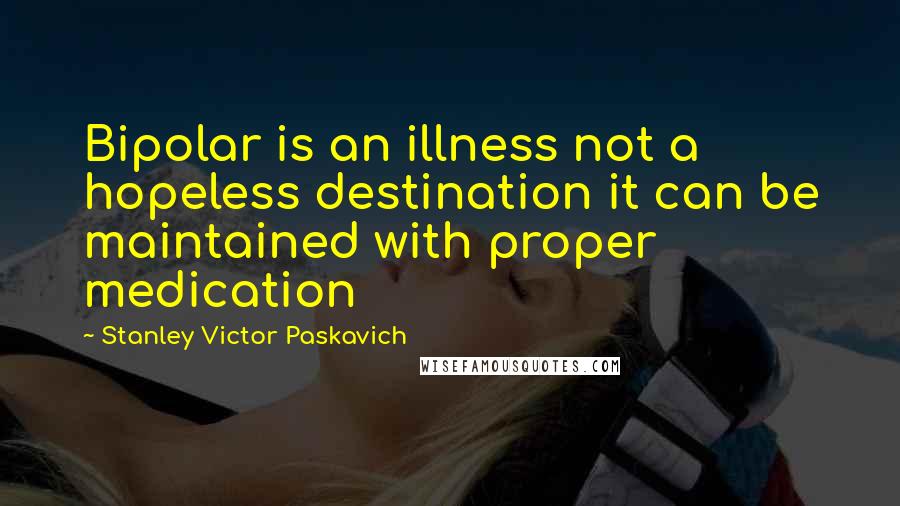 Stanley Victor Paskavich Quotes: Bipolar is an illness not a hopeless destination it can be maintained with proper medication