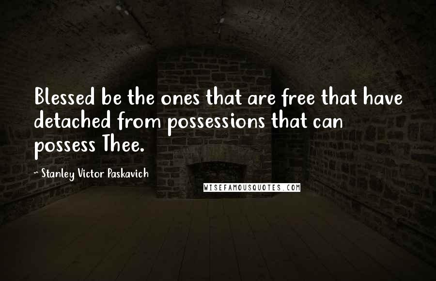 Stanley Victor Paskavich Quotes: Blessed be the ones that are free that have detached from possessions that can possess Thee.