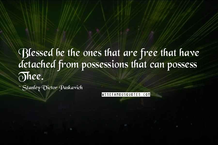 Stanley Victor Paskavich Quotes: Blessed be the ones that are free that have detached from possessions that can possess Thee.