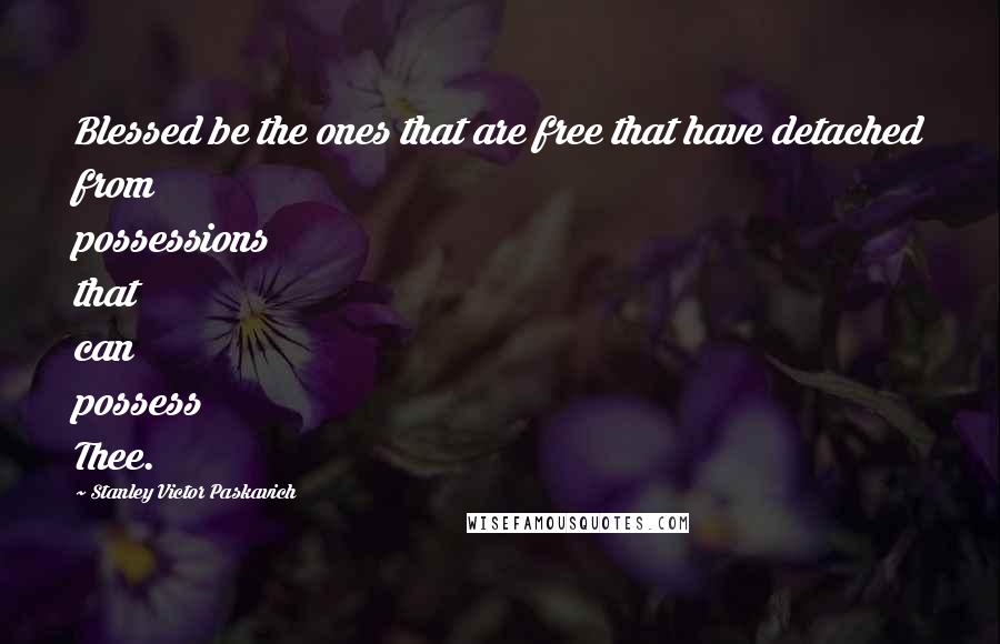 Stanley Victor Paskavich Quotes: Blessed be the ones that are free that have detached from possessions that can possess Thee.