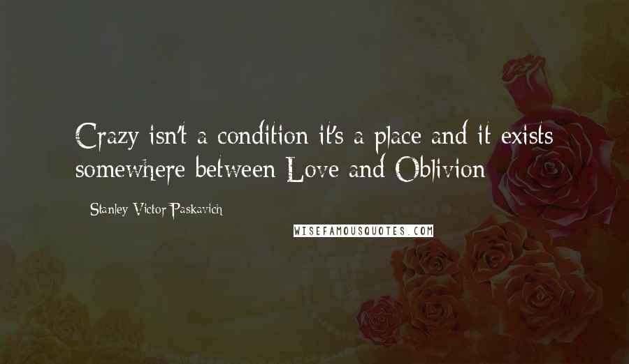 Stanley Victor Paskavich Quotes: Crazy isn't a condition it's a place and it exists somewhere between Love and Oblivion