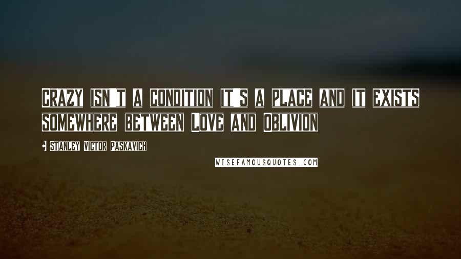 Stanley Victor Paskavich Quotes: Crazy isn't a condition it's a place and it exists somewhere between Love and Oblivion