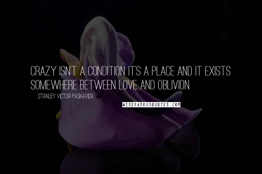 Stanley Victor Paskavich Quotes: Crazy isn't a condition it's a place and it exists somewhere between Love and Oblivion