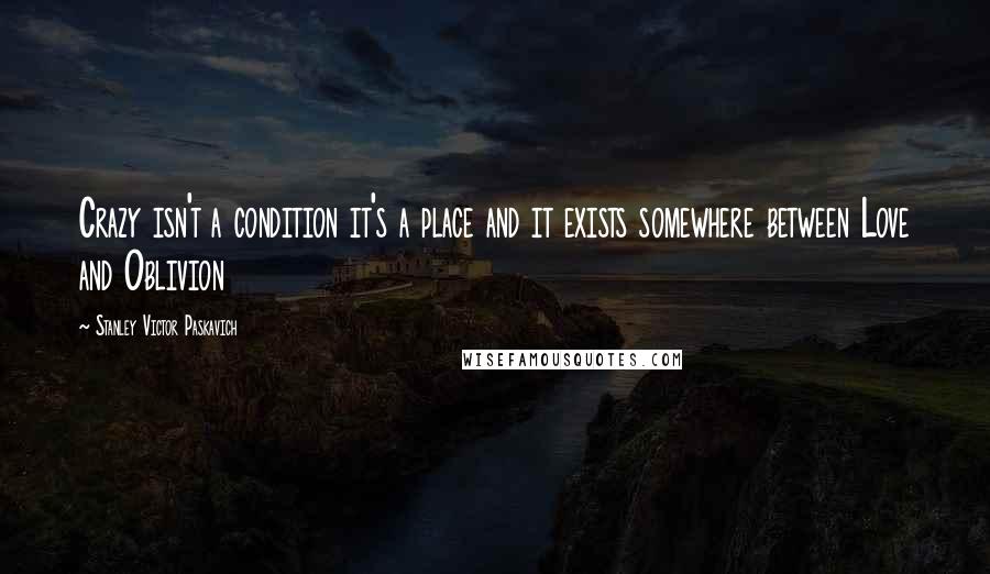 Stanley Victor Paskavich Quotes: Crazy isn't a condition it's a place and it exists somewhere between Love and Oblivion