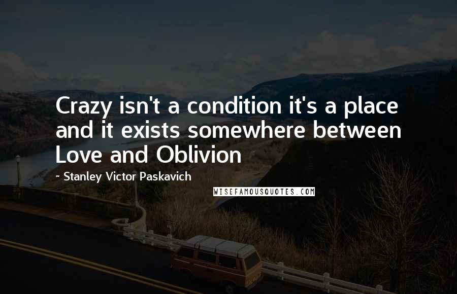 Stanley Victor Paskavich Quotes: Crazy isn't a condition it's a place and it exists somewhere between Love and Oblivion