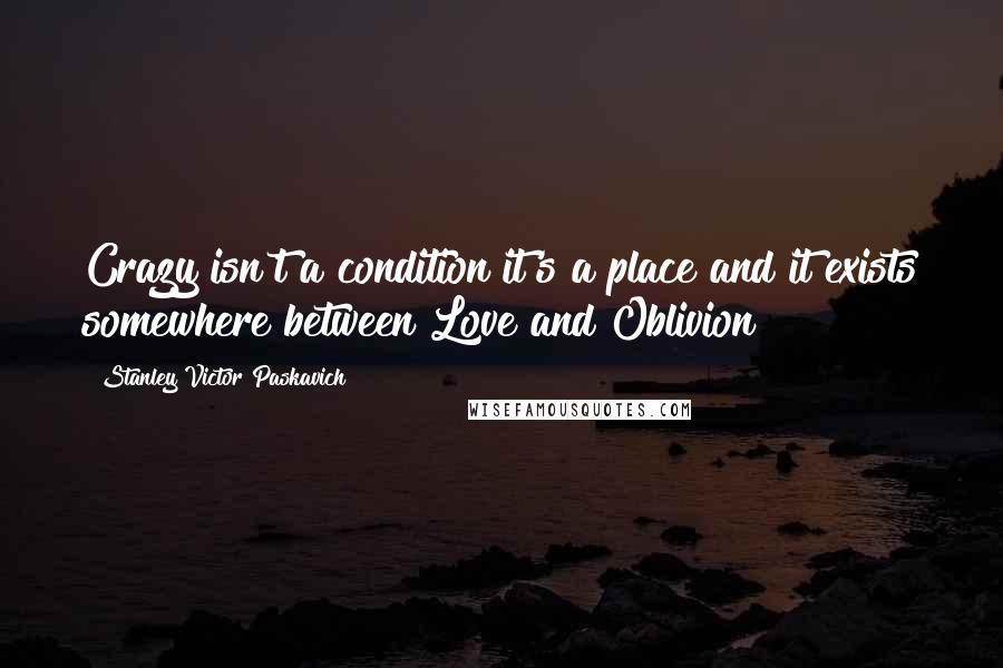 Stanley Victor Paskavich Quotes: Crazy isn't a condition it's a place and it exists somewhere between Love and Oblivion