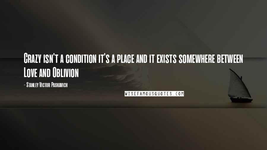 Stanley Victor Paskavich Quotes: Crazy isn't a condition it's a place and it exists somewhere between Love and Oblivion