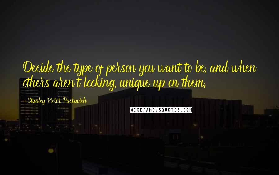 Stanley Victor Paskavich Quotes: Decide the type of person you want to be, and when others aren't looking, unique up on them.