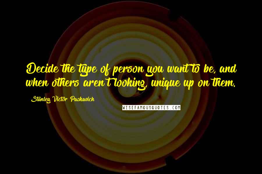 Stanley Victor Paskavich Quotes: Decide the type of person you want to be, and when others aren't looking, unique up on them.