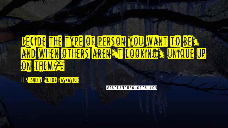 Stanley Victor Paskavich Quotes: Decide the type of person you want to be, and when others aren't looking, unique up on them.