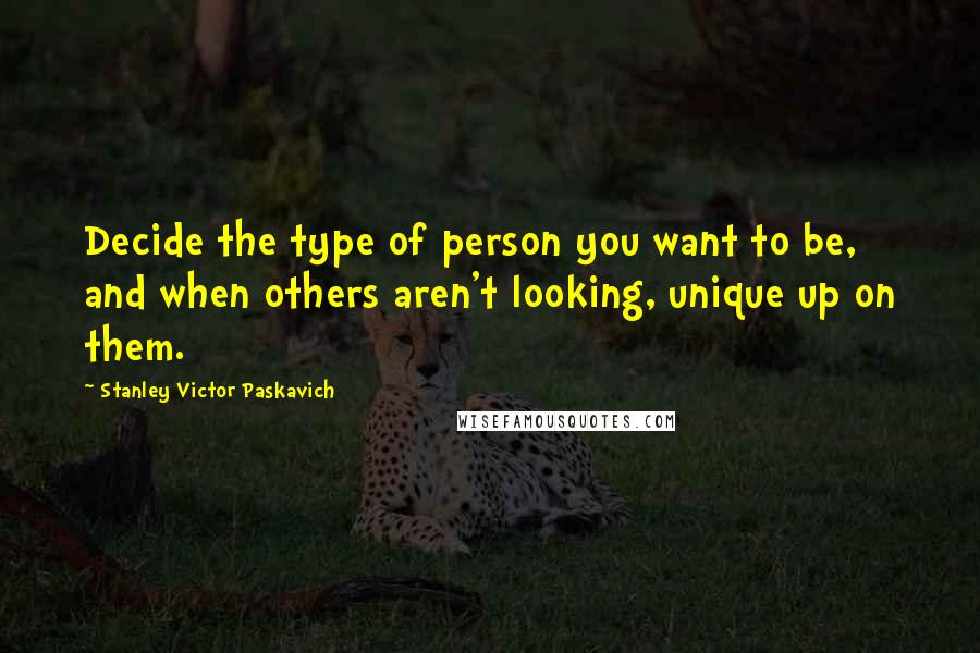 Stanley Victor Paskavich Quotes: Decide the type of person you want to be, and when others aren't looking, unique up on them.