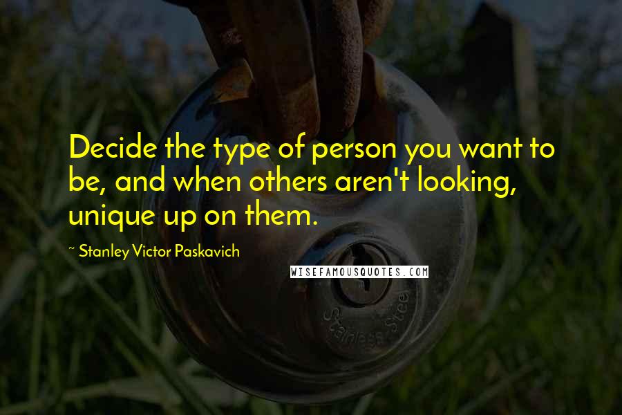 Stanley Victor Paskavich Quotes: Decide the type of person you want to be, and when others aren't looking, unique up on them.