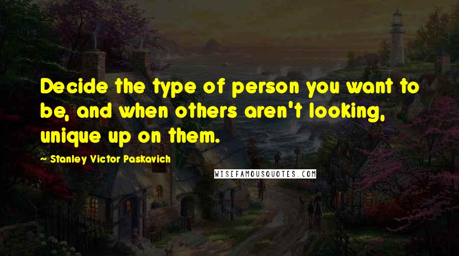 Stanley Victor Paskavich Quotes: Decide the type of person you want to be, and when others aren't looking, unique up on them.