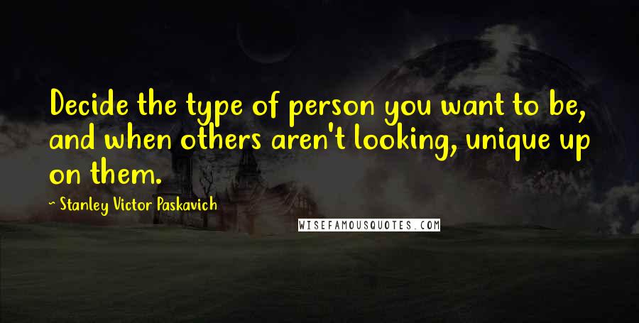 Stanley Victor Paskavich Quotes: Decide the type of person you want to be, and when others aren't looking, unique up on them.