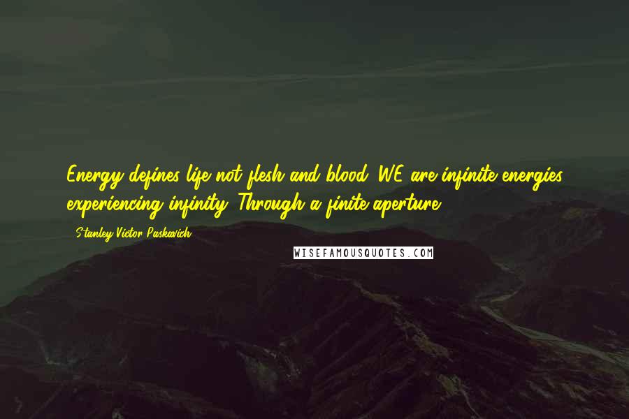 Stanley Victor Paskavich Quotes: Energy defines life not flesh and blood. WE are infinite energies experiencing infinity. Through a finite aperture.