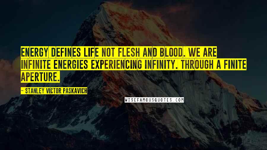 Stanley Victor Paskavich Quotes: Energy defines life not flesh and blood. WE are infinite energies experiencing infinity. Through a finite aperture.