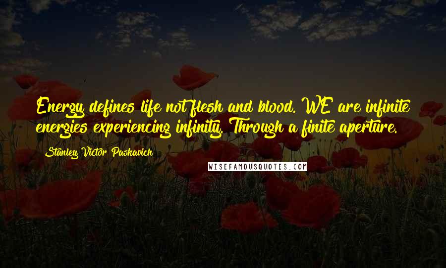 Stanley Victor Paskavich Quotes: Energy defines life not flesh and blood. WE are infinite energies experiencing infinity. Through a finite aperture.