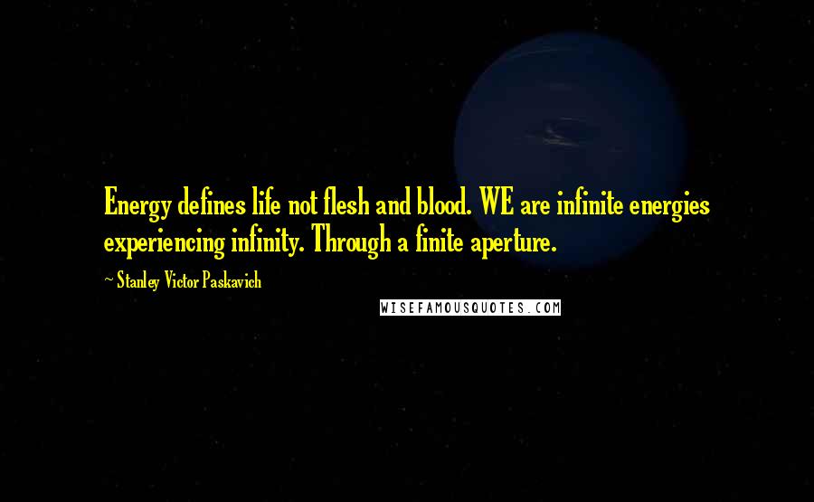 Stanley Victor Paskavich Quotes: Energy defines life not flesh and blood. WE are infinite energies experiencing infinity. Through a finite aperture.