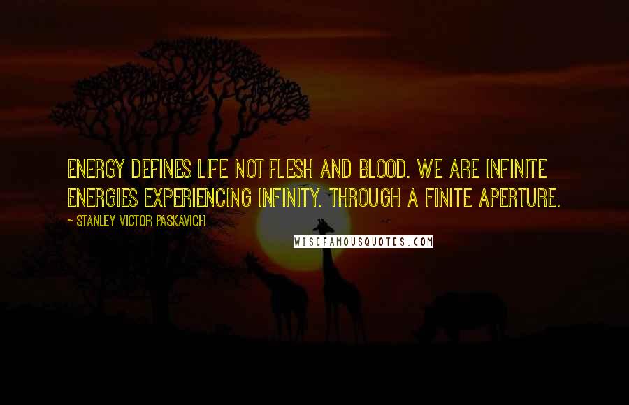 Stanley Victor Paskavich Quotes: Energy defines life not flesh and blood. WE are infinite energies experiencing infinity. Through a finite aperture.