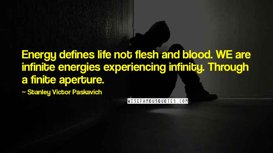Stanley Victor Paskavich Quotes: Energy defines life not flesh and blood. WE are infinite energies experiencing infinity. Through a finite aperture.