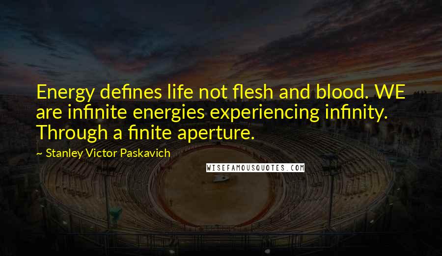 Stanley Victor Paskavich Quotes: Energy defines life not flesh and blood. WE are infinite energies experiencing infinity. Through a finite aperture.