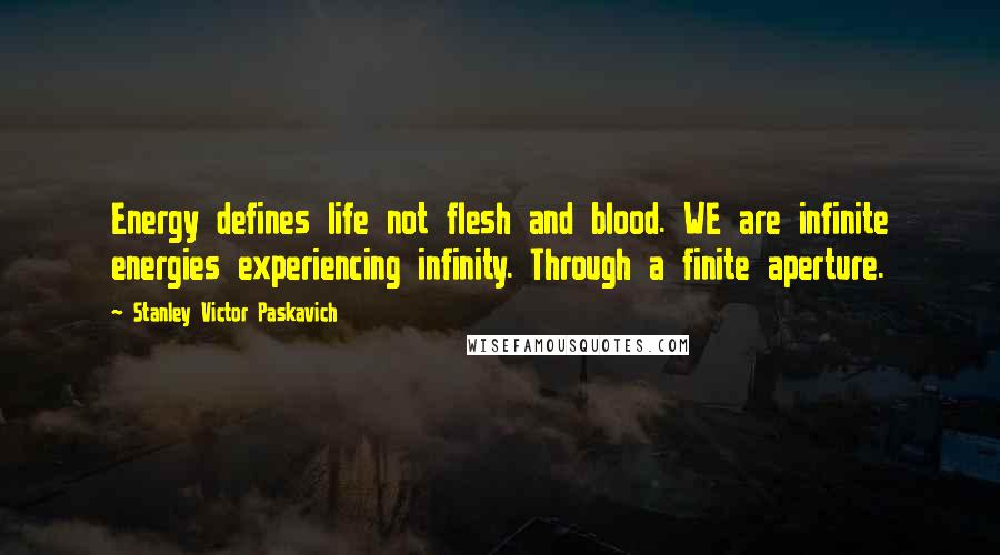 Stanley Victor Paskavich Quotes: Energy defines life not flesh and blood. WE are infinite energies experiencing infinity. Through a finite aperture.