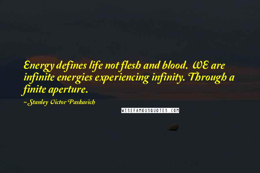 Stanley Victor Paskavich Quotes: Energy defines life not flesh and blood. WE are infinite energies experiencing infinity. Through a finite aperture.