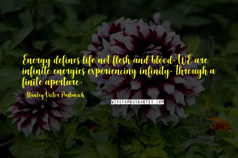 Stanley Victor Paskavich Quotes: Energy defines life not flesh and blood. WE are infinite energies experiencing infinity. Through a finite aperture.