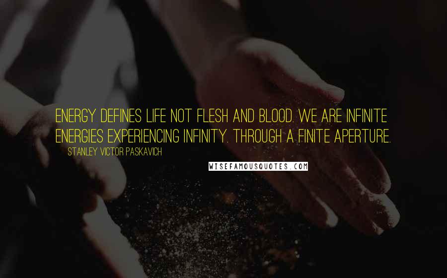 Stanley Victor Paskavich Quotes: Energy defines life not flesh and blood. WE are infinite energies experiencing infinity. Through a finite aperture.
