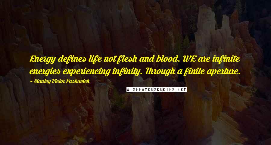 Stanley Victor Paskavich Quotes: Energy defines life not flesh and blood. WE are infinite energies experiencing infinity. Through a finite aperture.